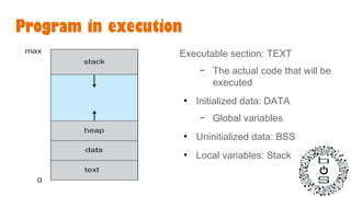 Program in execution
Executable section: TEXT
– The actual code that will be
executed
●
Initialized data: DATA
– Global variables
●
Uninitialized data: BSS
●
Local variables: Stack
 