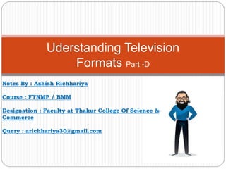 Uderstanding Television
Formats Part -D
Notes By : Ashish Richhariya
Course : FTNMP / BMM
Designation : Faculty at Thakur College Of Science &
Commerce
Query : arichhariya30@gmail.com
 