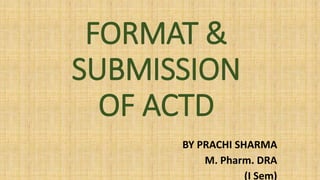 FORMAT &
SUBMISSION
OF ACTD
BY PRACHI SHARMA
M. Pharm. DRA
(I Sem)
 