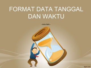 FORMAT DATA TANGGAL
DAN WAKTU
- Anis Ilahi -
 