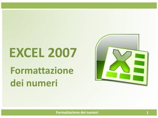 Formattazione dei numeri
EXCEL 2007
Formattazione
dei numeri
1
 