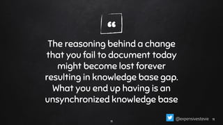 “The reasoning behind a change
that you fail to document today
might become lost forever
resulting in knowledge base gap.
What you end up having is an
unsynchronized knowledge base
11
1111@expensivestevie
 