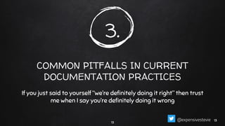 3.
COMMON PITFALLS IN CURRENT
DOCUMENTATION PRACTICES
If you just said to yourself “we’re deﬁnitely doing it right” then trust
me when I say you’re deﬁnitely doing it wrong
13
1313@expensivestevie
 