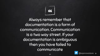 “Always remember that
documentation is a form of
communication. Communication
is a two way street. If your
documentation is ambiguous
then you have failed to
communicate
21
2121@expensivestevie
 