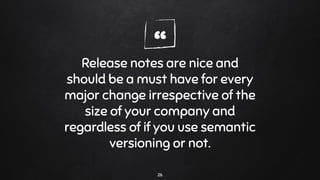 “Release notes are nice and
should be a must have for every
major change irrespective of the
size of your company and
regardless of if you use semantic
versioning or not.
26
 