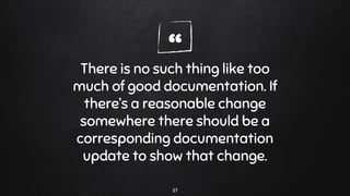 “There is no such thing like too
much of good documentation. If
there’s a reasonable change
somewhere there should be a
corresponding documentation
update to show that change.
27
 