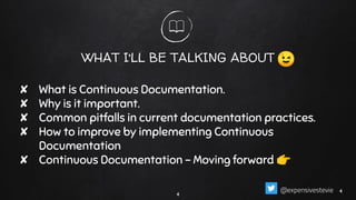 WHAT I’LL BE TALKING ABOUT
4
😉
✘ What is Continuous Documentation.
✘ Why is it important.
✘ Common pitfalls in current documentation practices.
✘ How to improve by implementing Continuous
Documentation
✘ Continuous Documentation - Moving forward 👉
44@expensivestevie
 