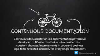 CONTINUOUS DOCUMENTATION
Continuous documentation is a documentation pattern we
developed at BCaster that takes into consideration
constant changes/improvements in code and business
logic to be reﬂected internally for every single closed sprint.
6
66@expensivestevie
 