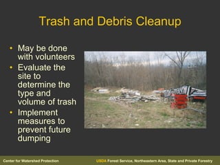 Trash and Debris Cleanup May be done with volunteers Evaluate the site to determine the type and volume of trash Implement measures to prevent future dumping 
