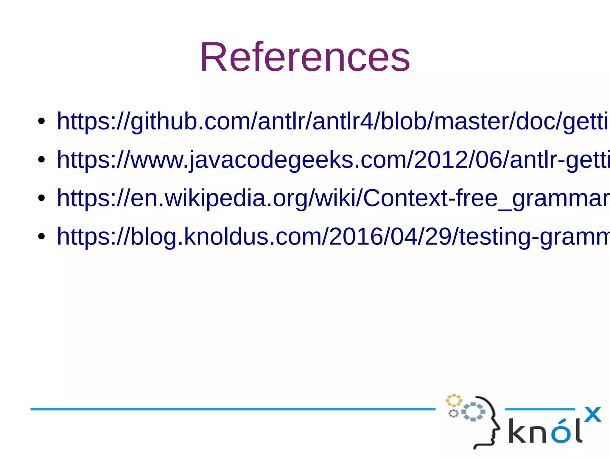 References
● https://github.com/antlr/antlr4/blob/master/doc/gettin
● https://www.javacodegeeks.com/2012/06/antlr-getti
● https://en.wikipedia.org/wiki/Context-free_grammar
● https://blog.knoldus.com/2016/04/29/testing-gramm
 