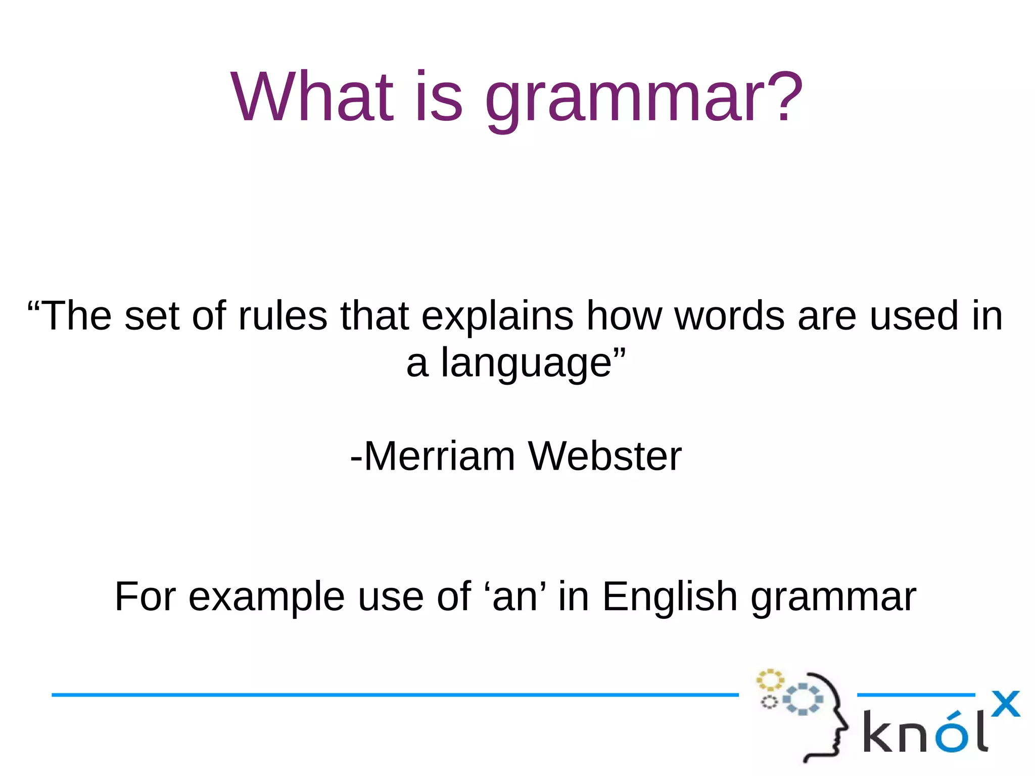 What is grammar?
“The set of rules that explains how words are used in
a language”
-Merriam Webster
For example use of ‘an’ in English grammar
 