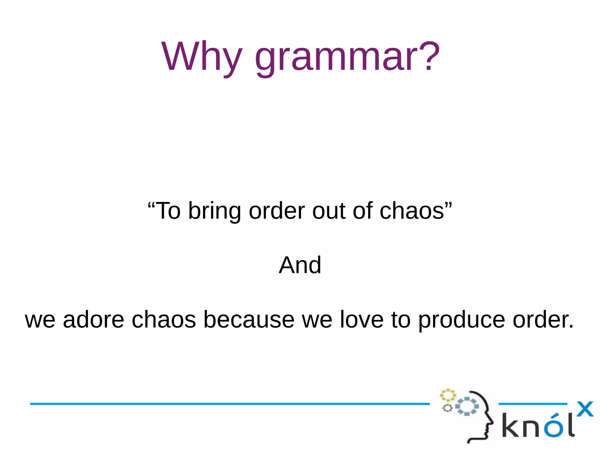 Why grammar?
“To bring order out of chaos”
And
we adore chaos because we love to produce order.
 