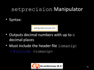 setprecision Manipulator
• Syntax:


• Outputs decimal numbers with up to n
  decimal places
• Must include the header file iomanip:
  – #include <iomanip>



                                          10
 