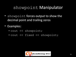 showpoint Manipulator
• showpoint forces output to show the
  decimal point and trailing zeros
• Examples:
  – cout << showpoint;
  – cout << fixed << showpoint;




                                        12
 
