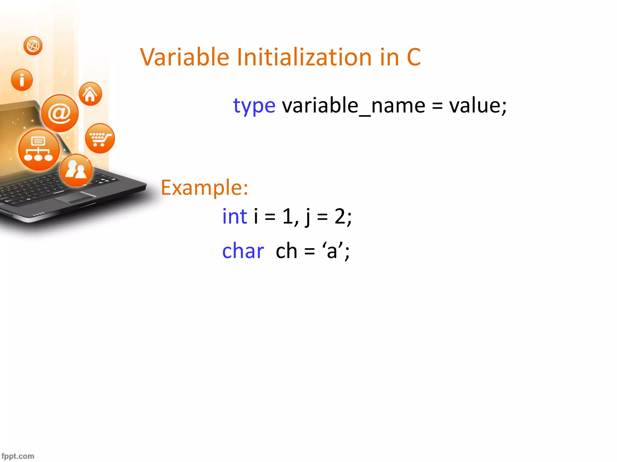 Variable Initialization in C
type variable_name = value;
Example:
int i = 1, j = 2;
char ch = ‘a’;
 