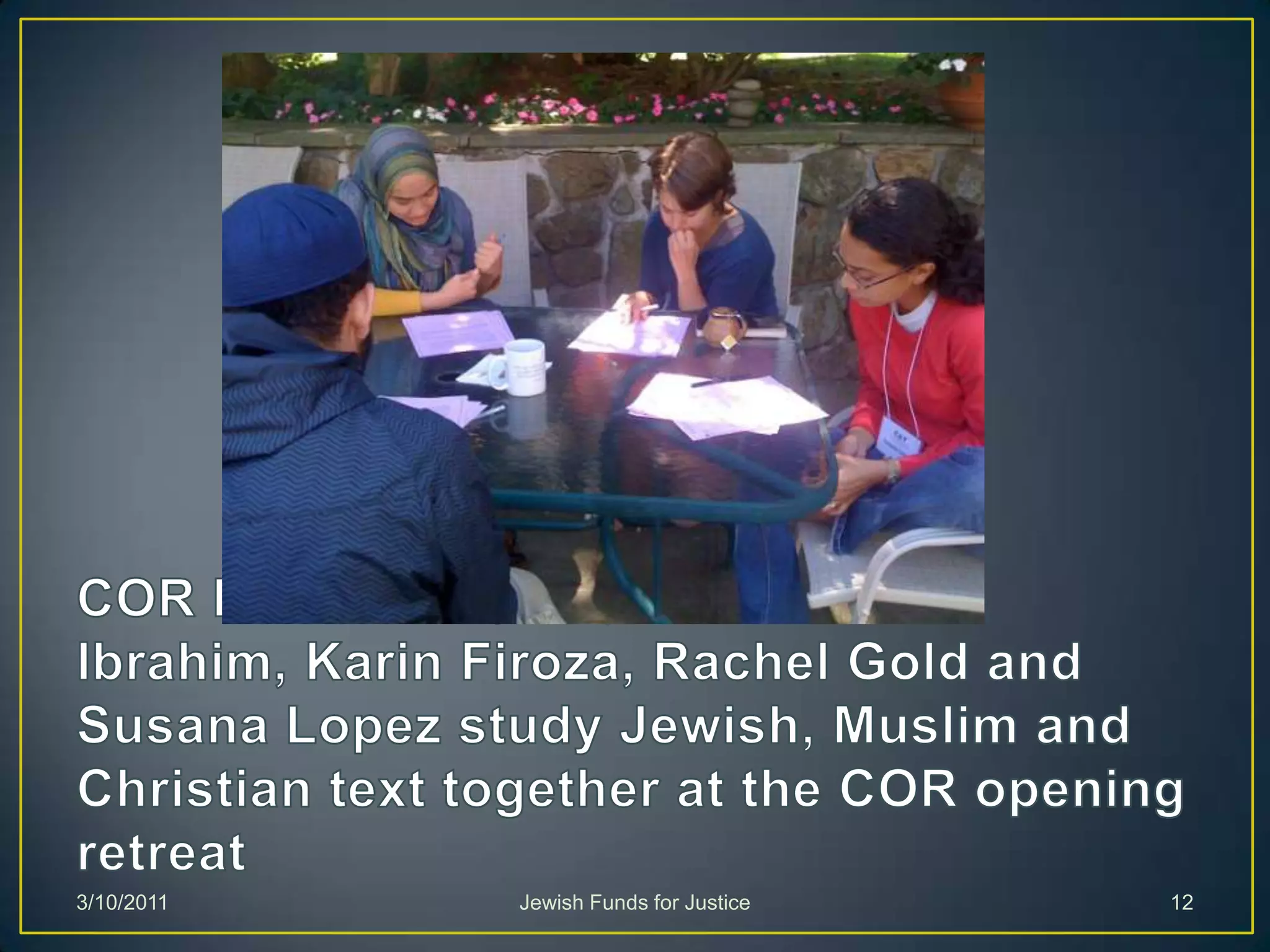 COR Residents (L to R) Gemali Ibrahim, Karin Firoza, Rachel Gold and Susana Lopez study Jewish, Muslim and Christian text together at the COR opening retreatJewish Funds for Justice3/10/201112