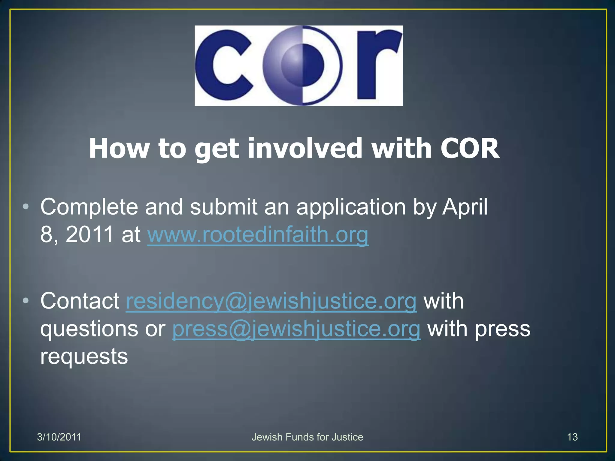 How to get involved with CORComplete and submit an application by April 8, 2011 at www.rootedinfaith.orgContact residency@jewishjustice.org with questions or press@jewishjustice.org with press requestsJewish Funds for Justice3/10/201113