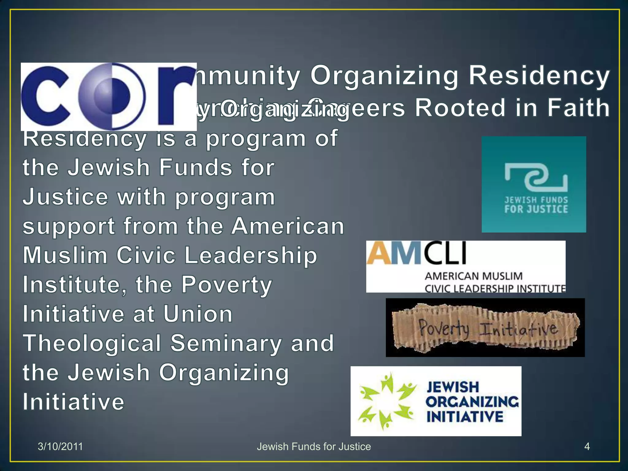 Community Organizing ResidencyLaunching Careers Rooted in FaithThe Community Organizing Residency is a program of the Jewish Funds for Justice with program support from the American Muslim Civic Leadership Institute, the Poverty Initiative at Union Theological Seminary and the Jewish Organizing InitiativeJewish Funds for Justice3/10/20114