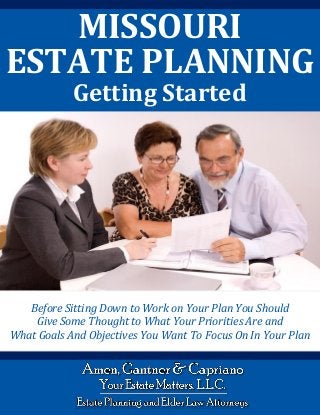 MISSOURI
ESTATE PLANNING
Getting Started
Before Sitting Down to Work on Your Plan You Should
Give Some Thought to What Your Priorities Are and
What Goals And Objectives You Want To Focus On In Your Plan
 