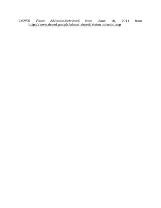 DEPED Vision &Mission.Retrieved from June 16, 2011 from
http://www.deped.gov.ph/about_deped/vision_mission.asp
 