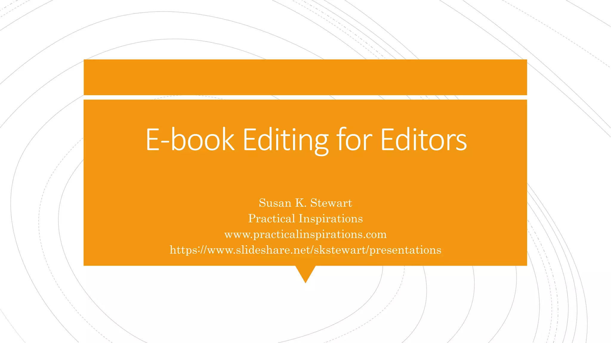 E-book Editing for Editors
Susan K. Stewart
Practical Inspirations
www.practicalinspirations.com
https://www.slideshare.net/skstewart/presentations
 