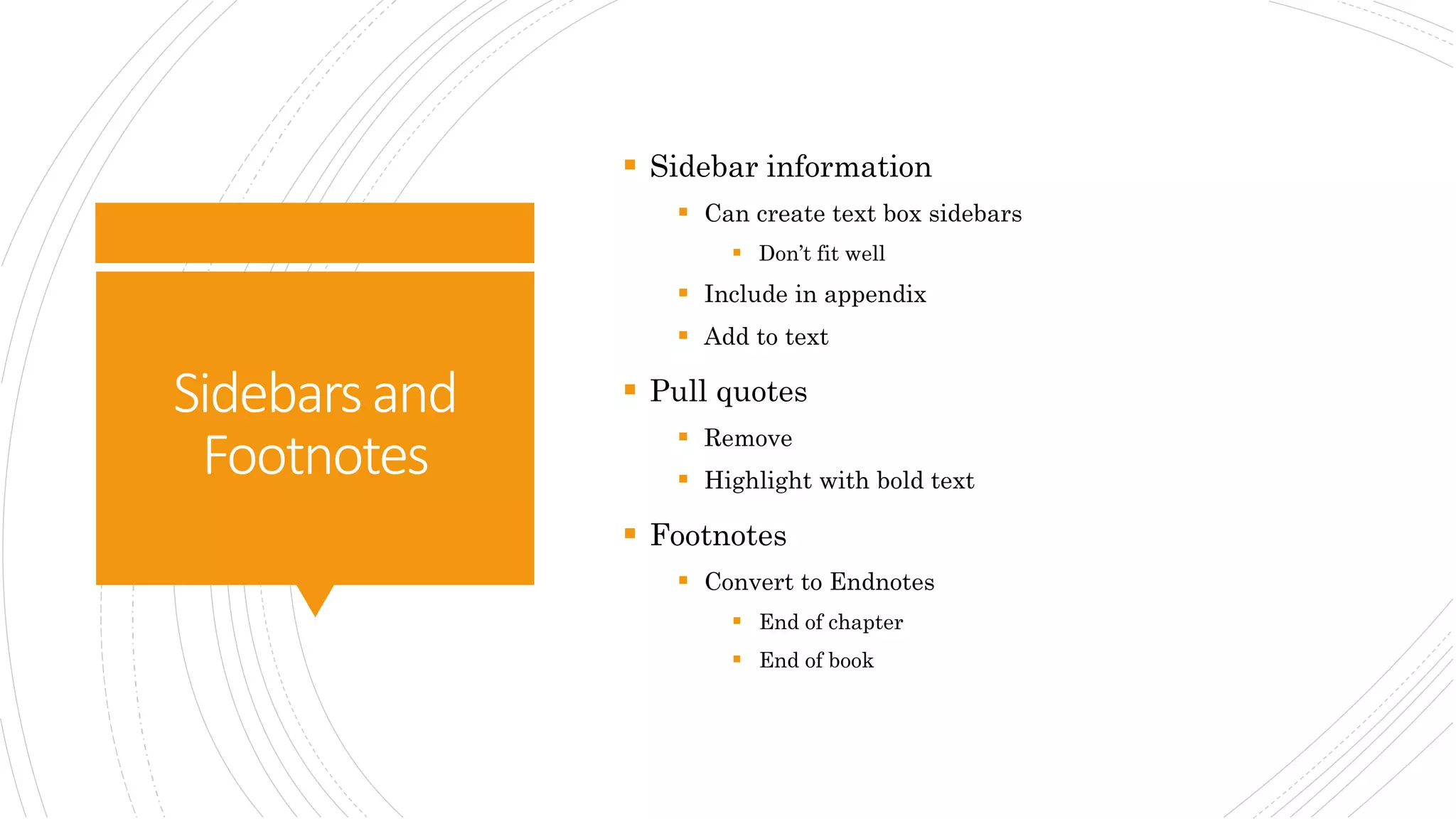 Sidebarsand
Footnotes
 Sidebar information
 Can create text box sidebars
 Don’t fit well
 Include in appendix
 Add to text
 Pull quotes
 Remove
 Highlight with bold text
 Footnotes
 Convert to Endnotes
 End of chapter
 End of book
 