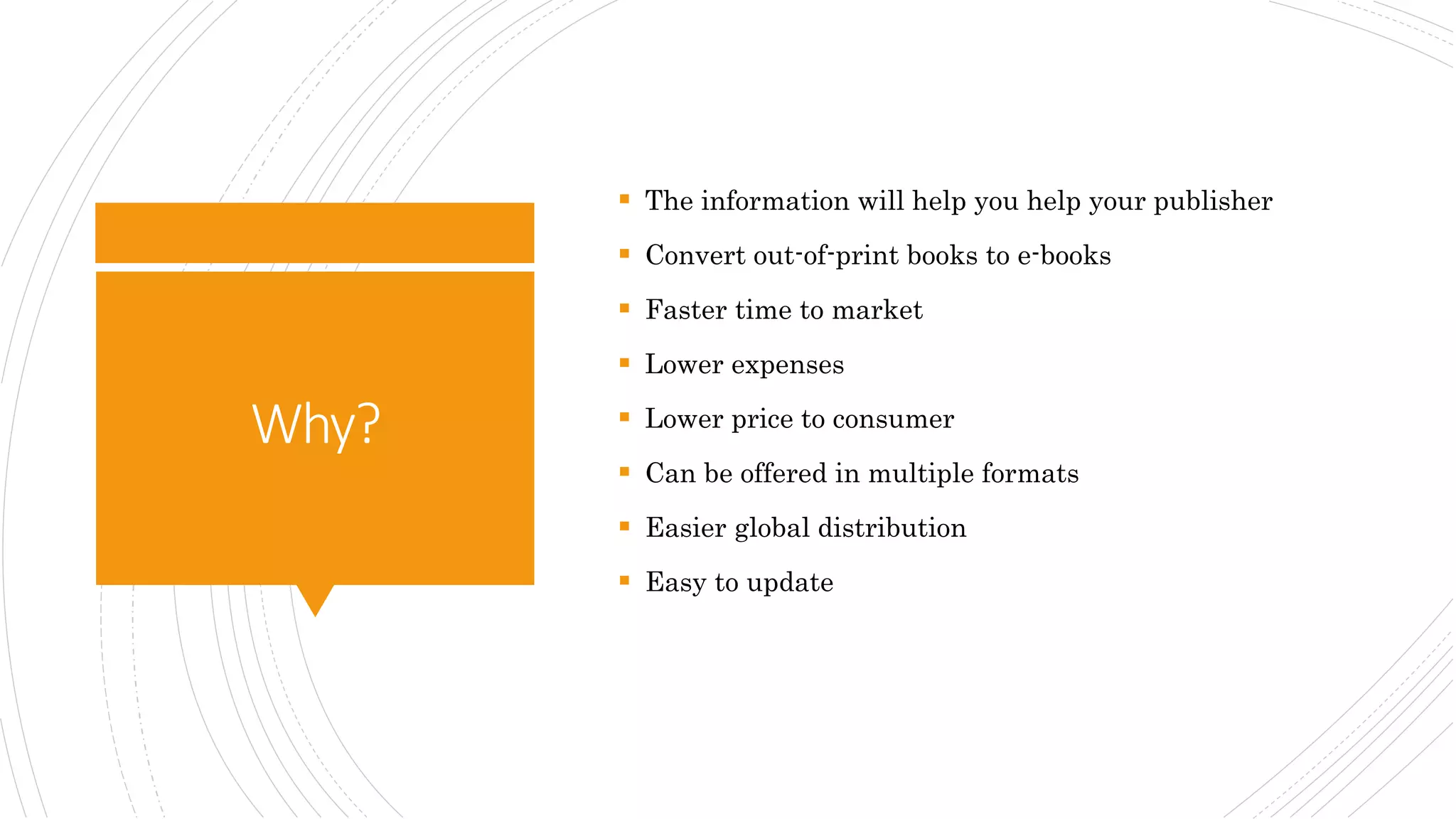 Why?
 The information will help you help your publisher
 Convert out-of-print books to e-books
 Faster time to market
 Lower expenses
 Lower price to consumer
 Can be offered in multiple formats
 Easier global distribution
 Easy to update
 