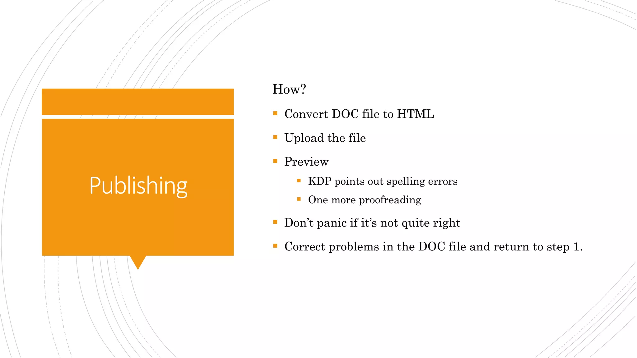 Publishing
How?
 Convert DOC file to HTML
 Upload the file
 Preview
 KDP points out spelling errors
 One more proofreading
 Don’t panic if it’s not quite right
 Correct problems in the DOC file and return to step 1.
 