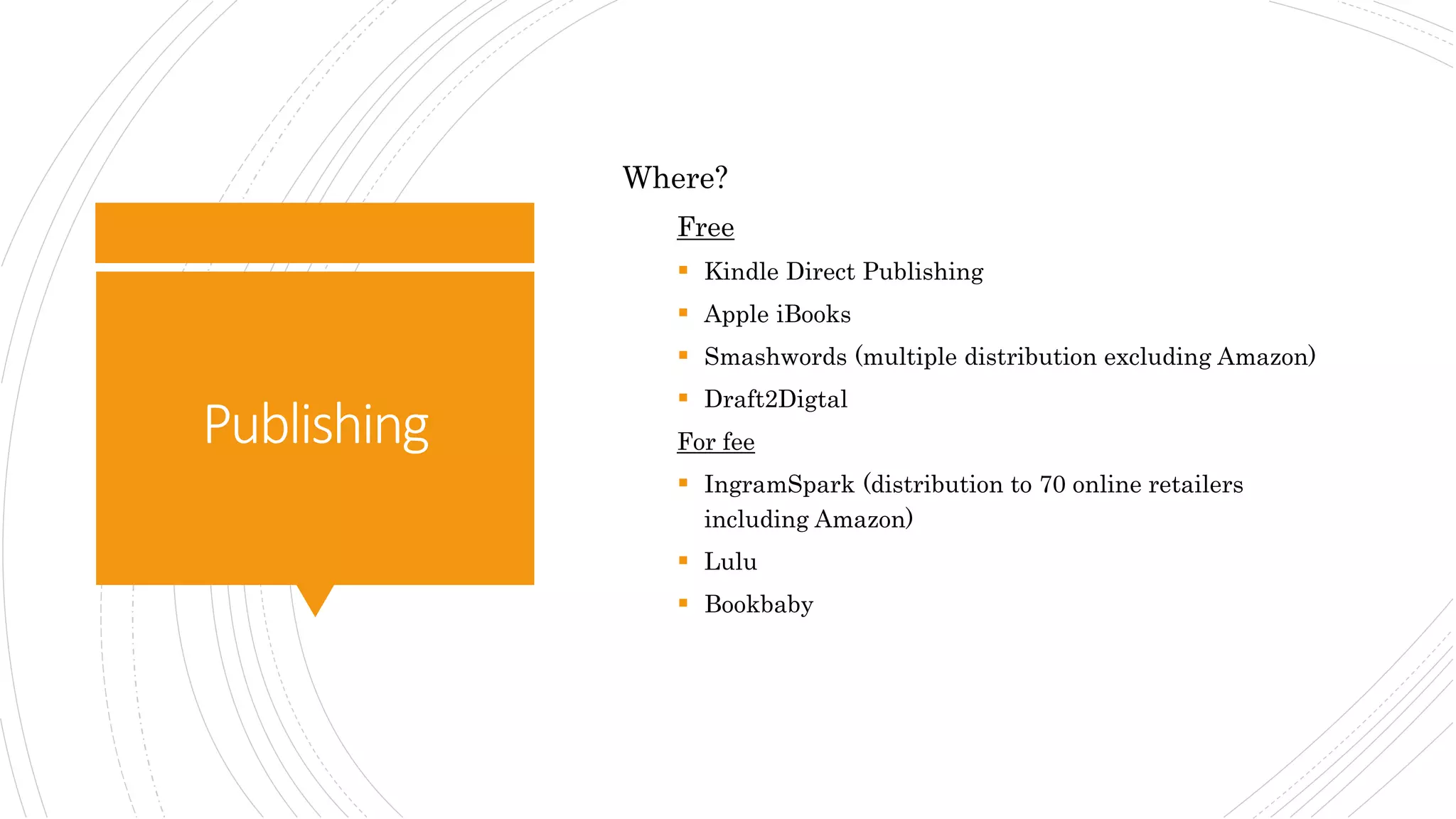 Publishing
Where?
Free
 Kindle Direct Publishing
 Apple iBooks
 Smashwords (multiple distribution excluding Amazon)
 Draft2Digtal
For fee
 IngramSpark (distribution to 70 online retailers
including Amazon)
 Lulu
 Bookbaby
 