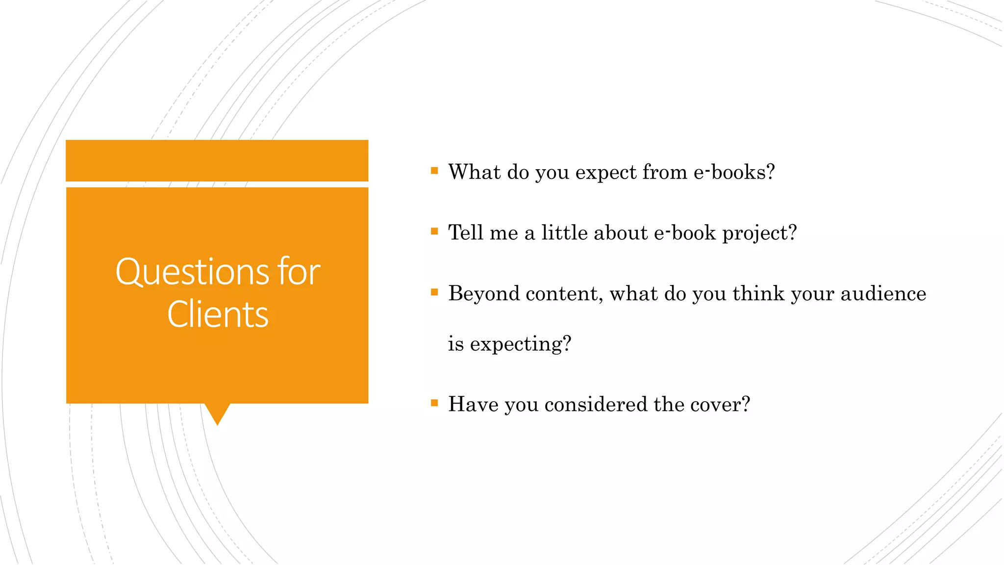 Questionsfor
Clients
 What do you expect from e-books?
 Tell me a little about e-book project?
 Beyond content, what do you think your audience
is expecting?
 Have you considered the cover?
 