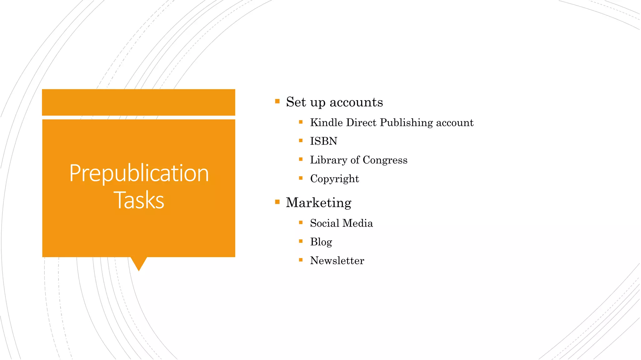 Prepublication
Tasks
 Set up accounts
 Kindle Direct Publishing account
 ISBN
 Library of Congress
 Copyright
 Marketing
 Social Media
 Blog
 Newsletter
 