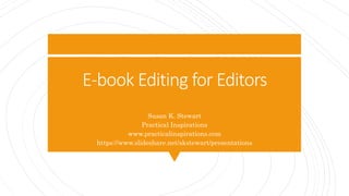 E-book Editing for Editors
Susan K. Stewart
Practical Inspirations
www.practicalinspirations.com
https://www.slideshare.net/skstewart/presentations
 