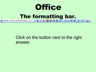 Office The formatting bar. Click on the button next to the right answer. 