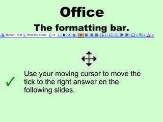 Office The formatting bar. Use your moving cursor to move the tick to the right answer on the following slides. 