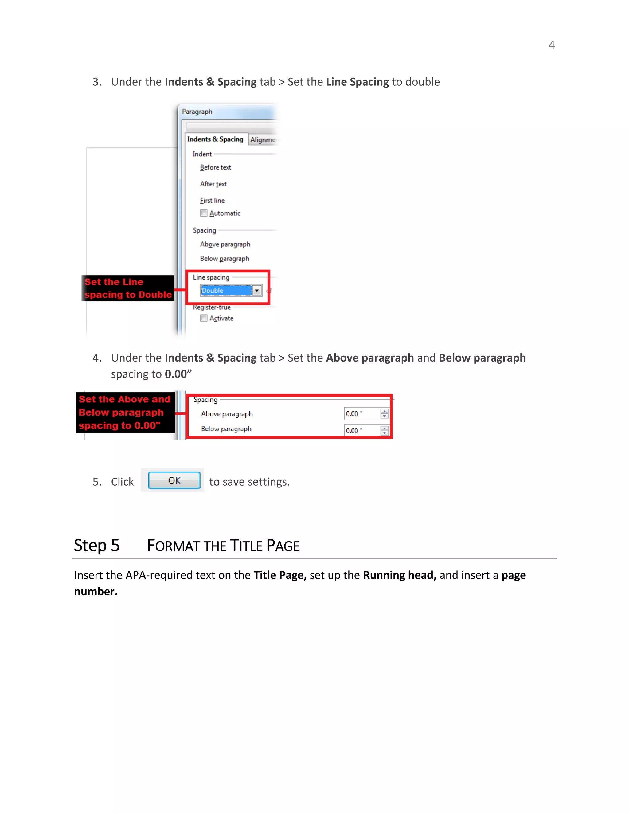 4
3. Under the Indents & Spacing tab > Set the Line Spacing to double
4. Under the Indents & Spacing tab > Set the Above paragraph and Below paragraph
spacing to 0.00”
5. Click to save settings.
Step 5 FORMAT THE TITLE PAGE
Insert the APA-required text on the Title Page, set up the Running head, and insert a page
number.
 