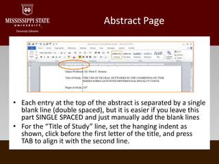 Abstract PageEach entry at the top of the abstract is separated by a single blank line (double spaced), but it is easier if you leave this part SINGLE SPACED and just manually add the blank linesFor the “Title of Study” line, set the hanging indent as shown, click before the first letter of the title, and press TAB to align it with the second line.