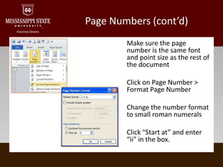 Page Numbers (cont’d)Make sure the page number is the same font and point size as the rest of the documentClick on Page Number > Format Page NumberChange the number format to small roman numeralsClick “Start at” and enter “ii” in the box.