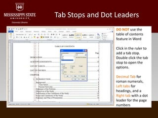 Tab Stops and Dot LeadersDO NOT use the table of contents feature in WordClick in the ruler to add a tab stop. Double click the tab stop to open the options.Decimal Tab for roman numerals, Left tabs for headings, and a Right tab with a dot leader for the page numbers