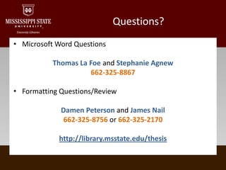 Questions?Microsoft Word QuestionsThomas La Foe and Stephanie Agnew662-325-8867Formatting Questions/ReviewDamen Peterson and James Nail662-325-8756 or 662-325-2170http://library.msstate.edu/thesis