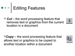 Editing Features
 Cut – the word processing feature that
removes text or graphics from the current
location in a document
Copy – the word processing feature that
allows text or graphics to be copied to
another location within a document
 
