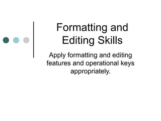 Formatting and
Editing Skills
Apply formatting and editing
features and operational keys
appropriately.
 