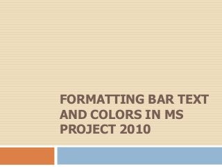 FORMATTING BAR TEXT
AND COLORS IN MS
PROJECT 2010
 
