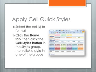 Apply Cell Quick Styles
 Select   the cell(s) to
  format
 Click the Home
  tab, then click the
  Cell Styles button in
  the Styles group,
  then click a style in
  one of the groups
 