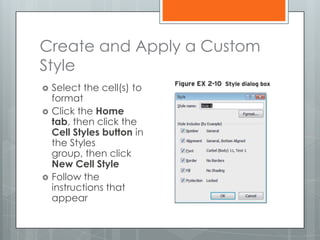Create and Apply a Custom
Style
   Select the cell(s) to
    format
   Click the Home
    tab, then click the
    Cell Styles button in
    the Styles
    group, then click
    New Cell Style
   Follow the
    instructions that
    appear
 