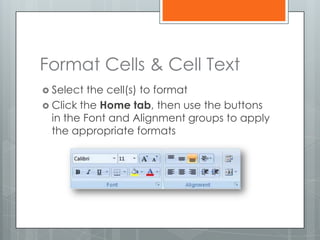 Format Cells & Cell Text
 Select  the cell(s) to format
 Click the Home tab, then use the buttons
  in the Font and Alignment groups to apply
  the appropriate formats
 