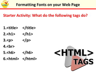 Starter Activity: What do the following tags do?
1.<title> </title>
2.<h1> </h1>
3.<p> </p>
4.<br>
5.<h6> </h6>
6.<html> </html>
Formatting Fonts on your Web Page
 