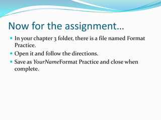 Now for the assignment…
 In your chapter 3 folder, there is a file named Format
  Practice.
 Open it and follow the directions.
 Save as YourNameFormat Practice and close when
  complete.
 