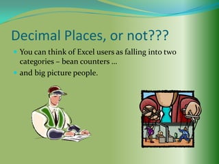 Decimal Places, or not???
 You can think of Excel users as falling into two
  categories – bean counters …
 and big picture people.
 
