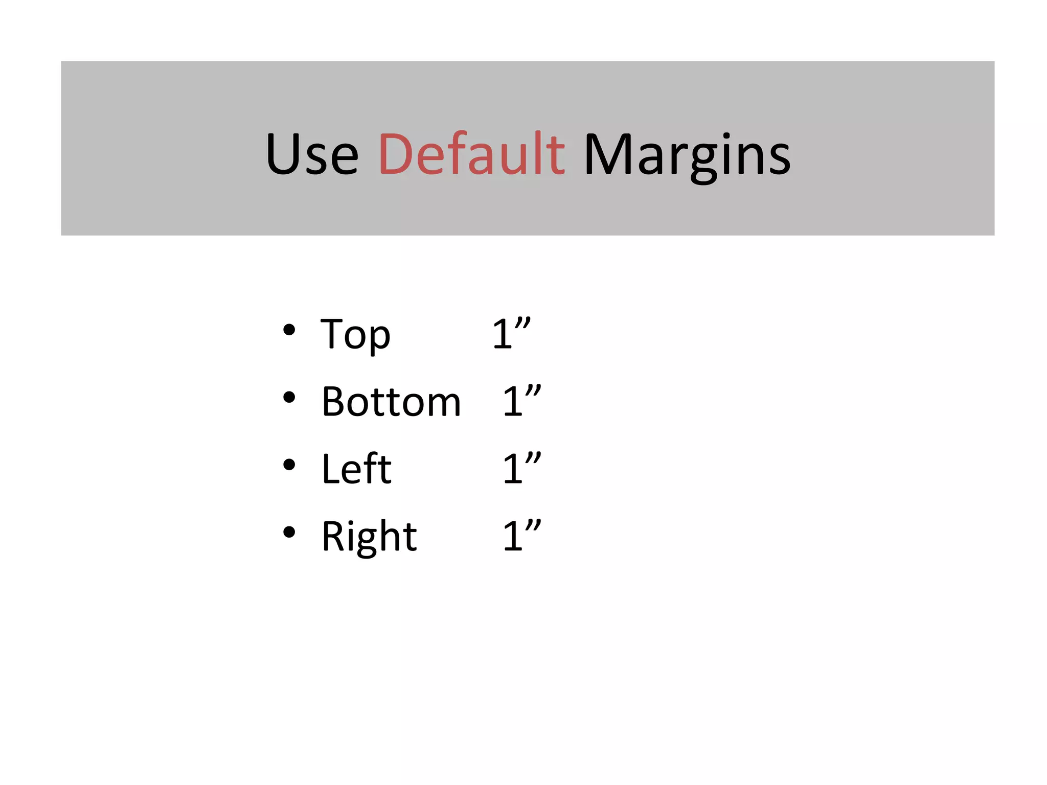 Use Default Margins
• Top 1”
• Bottom 1”
• Left 1”
• Right 1”