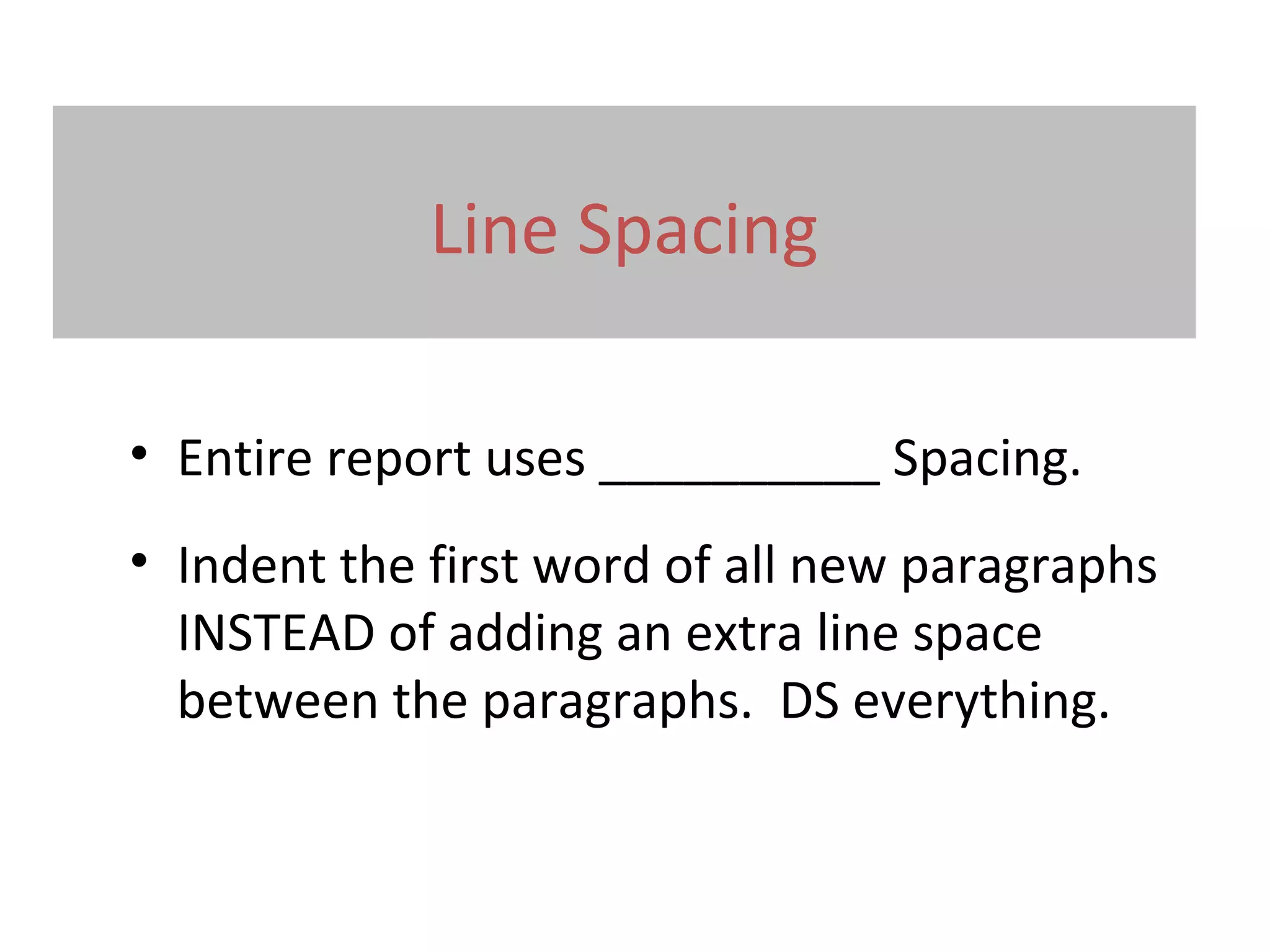 Line Spacing
• Entire report uses __________ Spacing.
• Indent the first word of all new paragraphs
INSTEAD of adding an extra line space
between the paragraphs. DS everything.